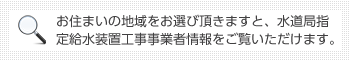 お住まいの地域をお選び頂きますと、水道局指定給水装置工事事業者情報をご覧いただけます。