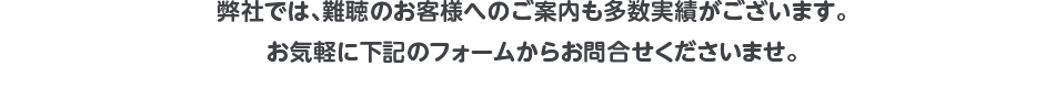 弊社では、難聴のお客様へのご案内も多数実績がございます。お気軽に下記のフォームからお問合せくださいませ。