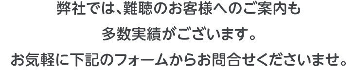 弊社では、難聴のお客様へのご案内も多数実績がございます。お気軽に下記のフォームからお問合せくださいませ。