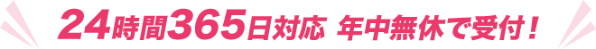 24時間365日対応 年中無休で受付！