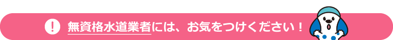無資格水道業者には、お気をつけください!