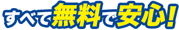 すべて無料で安心！