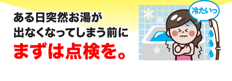 ある日突然お湯が出なくなってしまう前にまずは点検を。