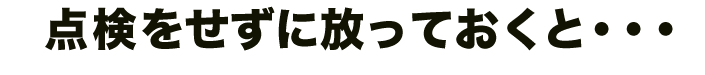 点検をせずに放っておくと