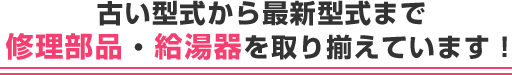 古い型式から最新型式まで修理部品・給湯器を取り揃えています！