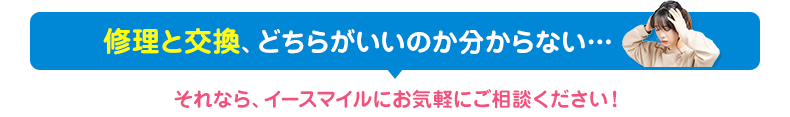 修理と交換、どっちがいいか分からない方はイースマイルにご相談ください！