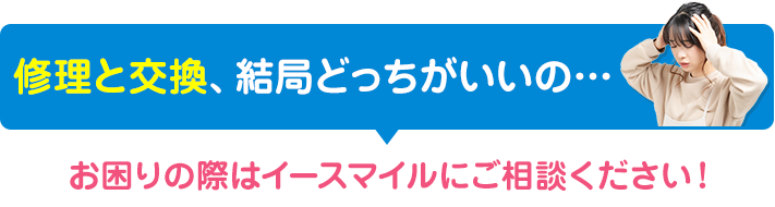 修理と交換、どっちがいいか分からない方はイースマイルにご相談ください！