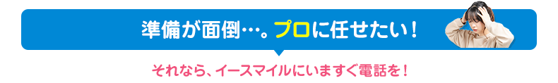準備が面倒…。プロに全部任せたいという方は今すぐお電話ください！