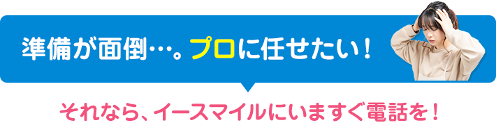 準備が面倒…。プロに全部任せたいという方は今すぐお電話ください！
